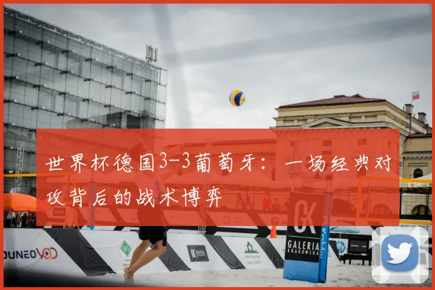世界杯德国3-3葡萄牙:一场经典对攻背后的战术博弈