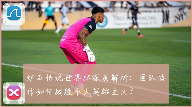 炉石传说世界杯深度解析：团队协作如何战胜个人英雄主义？