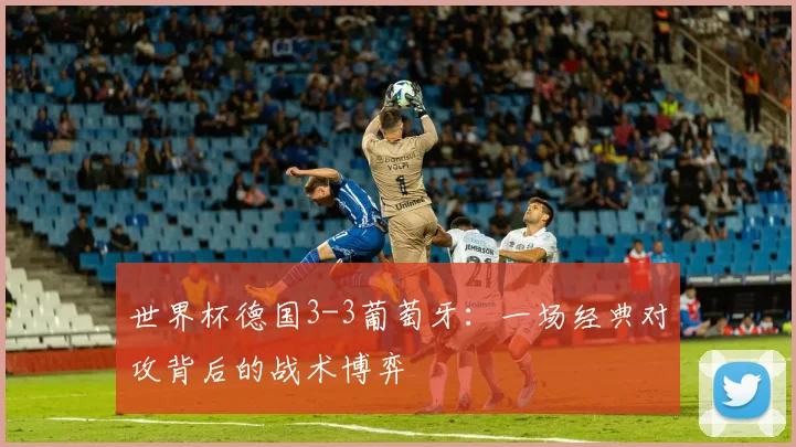 世界杯德国3-3葡萄牙:一场经典对攻背后的战术博弈