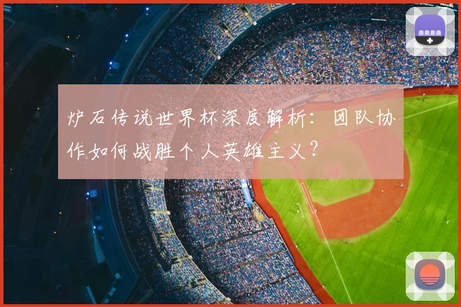 炉石传说世界杯深度解析：团队协作如何战胜个人英雄主义？