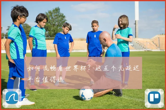 如何流畅看世界杯？这五个无延迟平台值得选