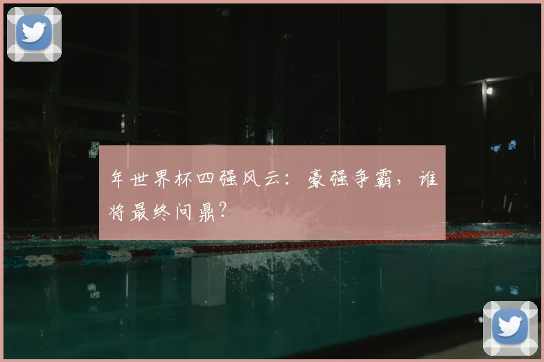 年世界杯四强风云：豪强争霸，谁将最终问鼎？