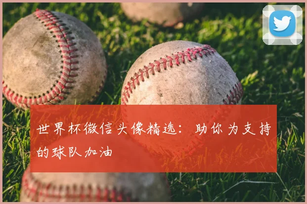 世界杯微信头像精选：助你为支持的球队加油