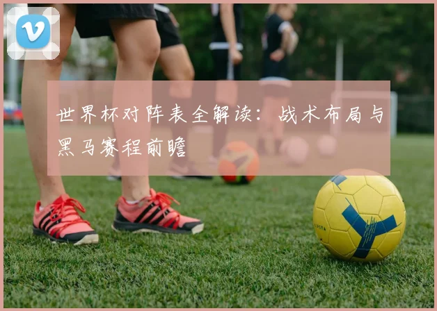 世界杯对阵表全解读：战术布局与黑马赛程前瞻