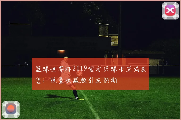 篮球世界杯2019官方买球卡正式发售,限量收藏版引发热潮