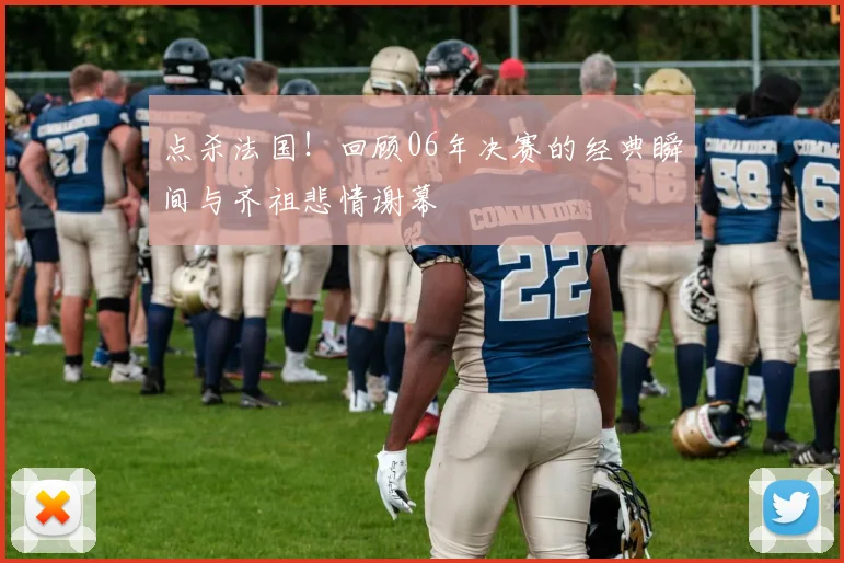 点杀法国！回顾06年决赛的经典瞬间与齐祖悲情谢幕