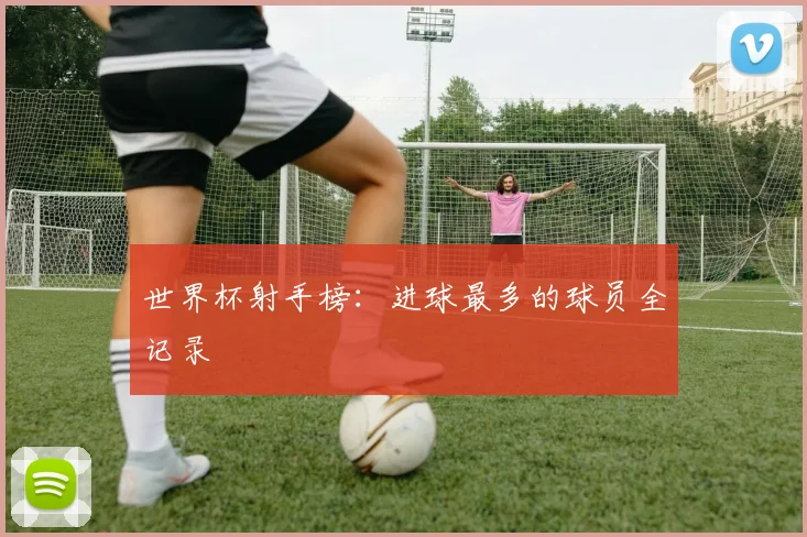 世界杯射手榜：进球最多的球员全记录