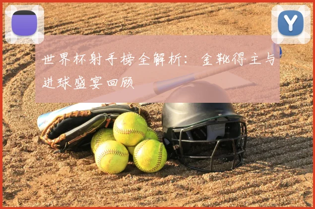 世界杯射手榜全解析：金靴得主与进球盛宴回顾