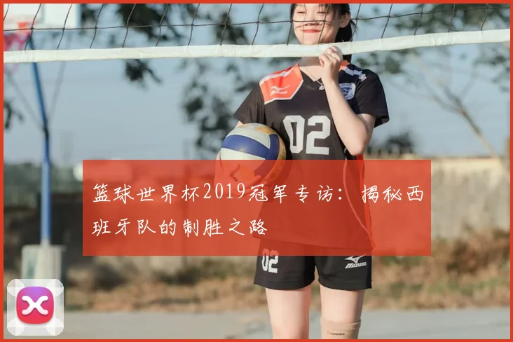 篮球世界杯2019冠军专访:揭秘西班牙队的制胜之路