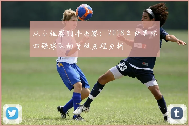 从小组赛到半决赛：2018年世界杯四强球队的晋级历程分析