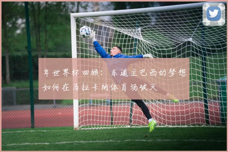 年世界杯回顾：东道主巴西的梦想如何在马拉卡纳体育场破灭