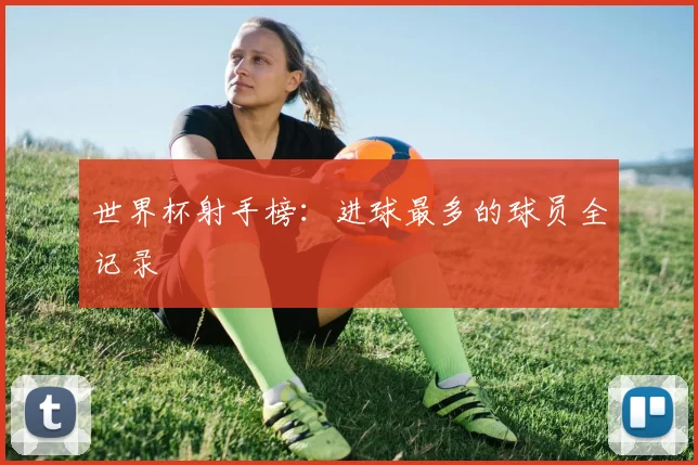 世界杯射手榜：进球最多的球员全记录