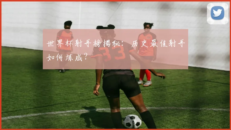 世界杯射手榜揭秘：历史最佳射手如何炼成？