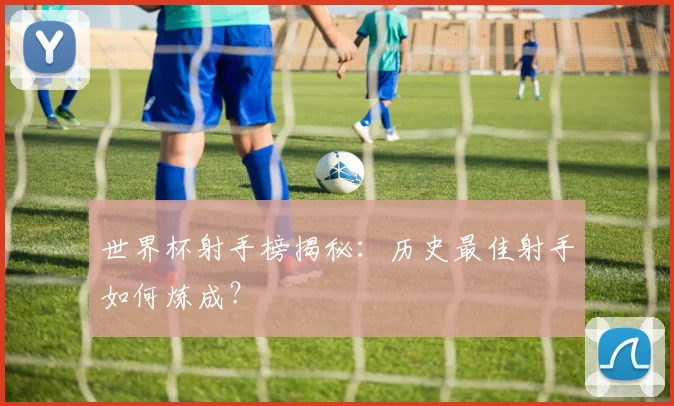 世界杯射手榜揭秘：历史最佳射手如何炼成？