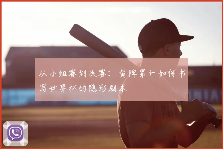 从小组赛到决赛：黄牌累计如何书写世界杯的隐形剧本