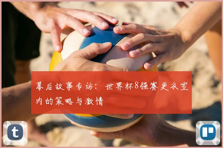 幕后故事专访：世界杯8强赛更衣室内的策略与激情