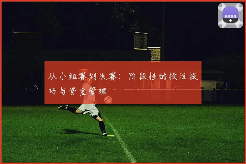 从小组赛到决赛：阶段性的投注技巧与资金管理
