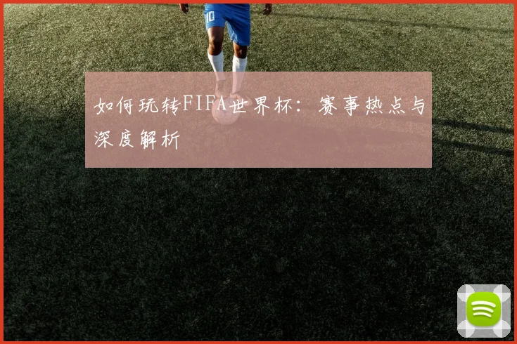 如何玩转FIFA世界杯：赛事热点与深度解析