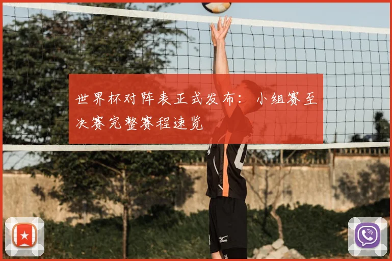 世界杯对阵表正式发布：小组赛至决赛完整赛程速览