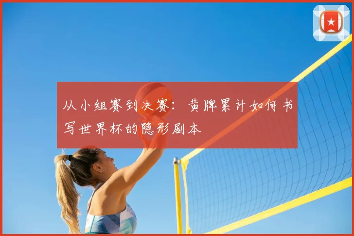 从小组赛到决赛：黄牌累计如何书写世界杯的隐形剧本