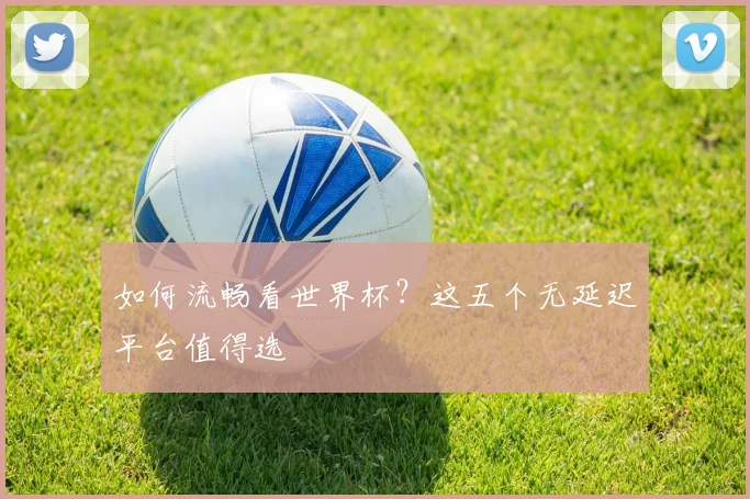 如何流畅看世界杯？这五个无延迟平台值得选