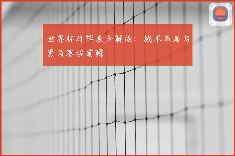 世界杯对阵表全解读：战术布局与黑马赛程前瞻