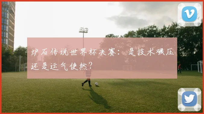 炉石传说世界杯决赛:是技术碾压还是运气使然?