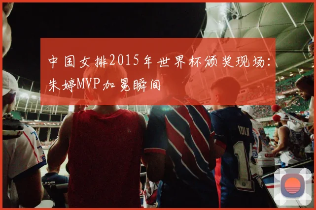 中国女排2015年世界杯颁奖现场：朱婷MVP加冕瞬间