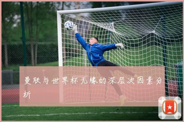 曼联与世界杯无缘的深层次因素分析
