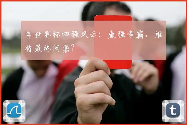 年世界杯四强风云：豪强争霸，谁将最终问鼎？