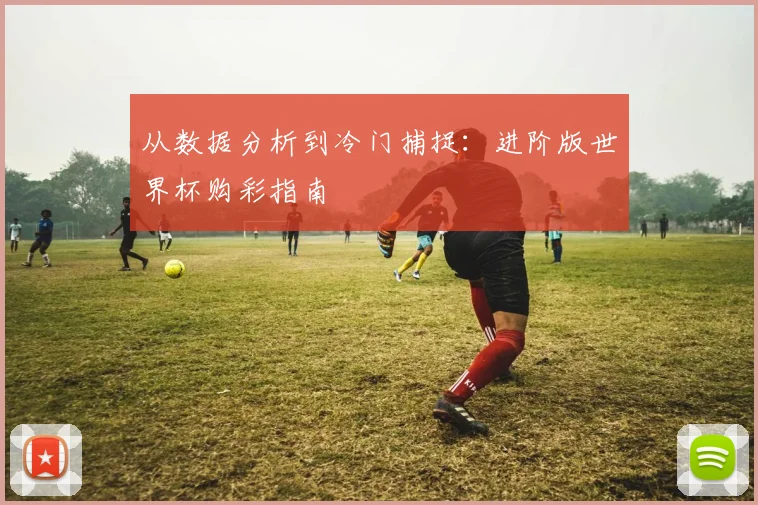 从数据分析到冷门捕捉:进阶版世界杯购彩指南