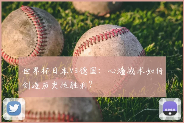 世界杯日本vs德国：心墙战术如何创造历史性胜利？