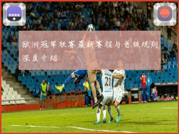 欧洲冠军联赛最新赛程与晋级规则深度介绍