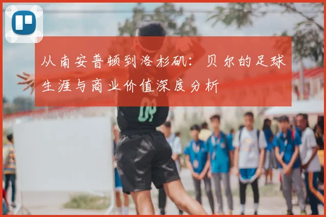 从南安普顿到洛杉矶：贝尔的足球生涯与商业价值深度分析