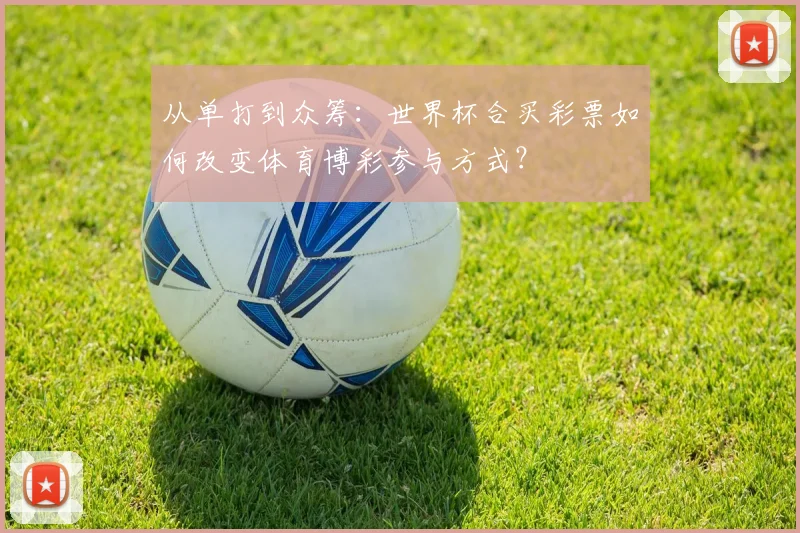 从单打到众筹：世界杯合买彩票如何改变体育博彩参与方式？
