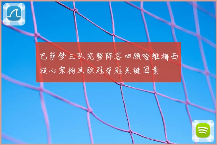 巴萨梦三队完整阵容回顾哈维梅西核心架构及欧冠夺冠关键因素