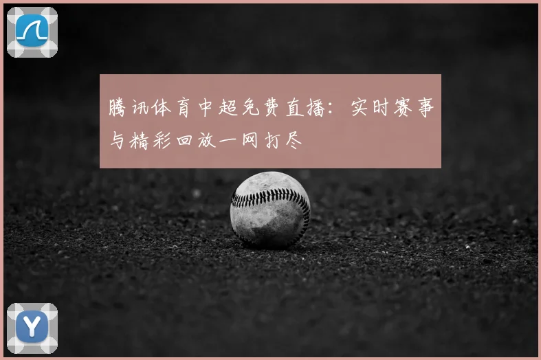 腾讯体育中超免费直播：实时赛事与精彩回放一网打尽