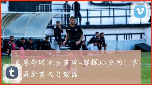 足球即时比分查询_球探比分网:掌握最新赛况与数据