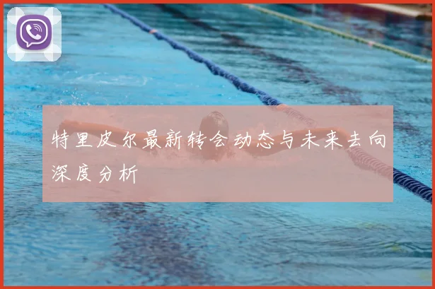 特里皮尔最新转会动态与未来去向深度分析