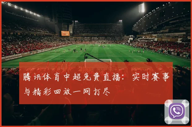 腾讯体育中超免费直播:实时赛事与精彩回放一网打尽