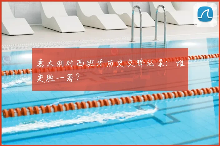 意大利对西班牙历史交锋记录：谁更胜一筹？