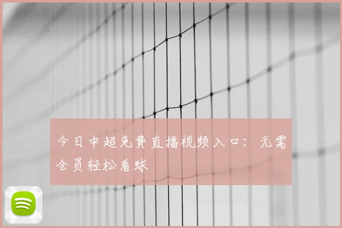 今日中超免费直播视频入口：无需会员轻松看球