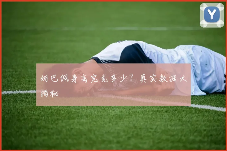 姆巴佩身高究竟多少?真实数据大揭秘