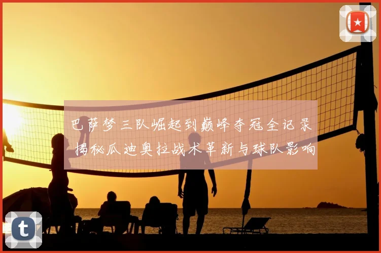 巴萨梦三队崛起到巅峰夺冠全记录 揭秘瓜迪奥拉战术革新与球队影响