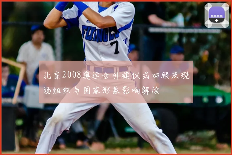 北京2008奥运会升旗仪式回顾及现场组织与国家形象影响解读