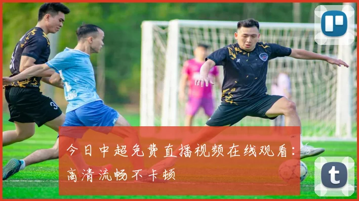 今日中超免费直播视频在线观看：高清流畅不卡顿