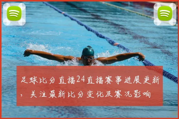 足球比分直播24直播赛事进展更新，关注最新比分变化及赛况影响