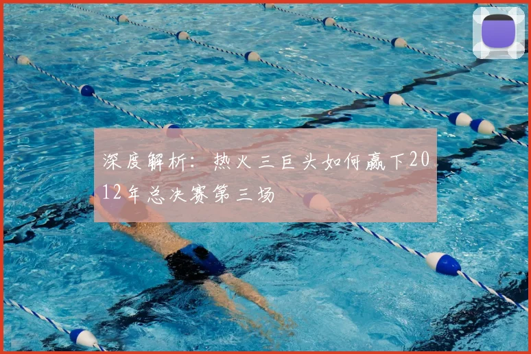 深度解析:热火三巨头如何赢下2012年总决赛第三场