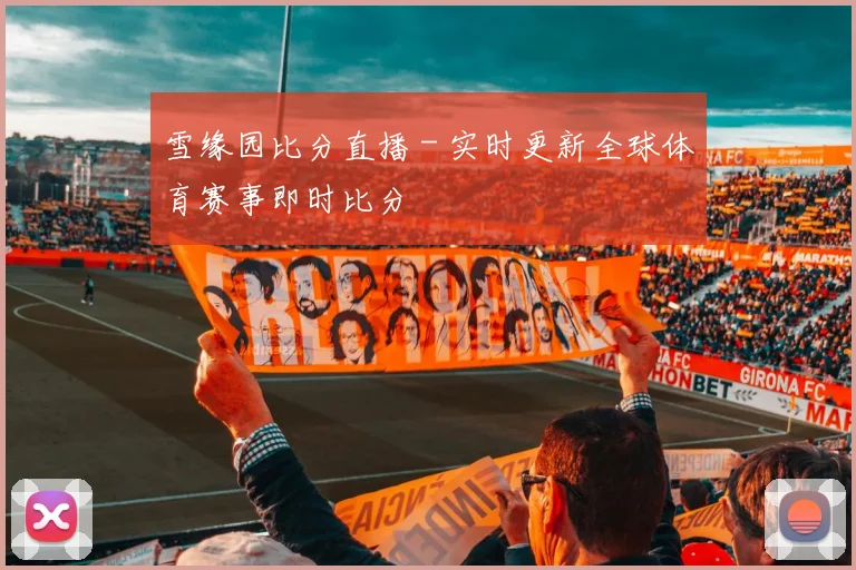 雪缘园比分直播 - 实时更新全球体育赛事即时比分