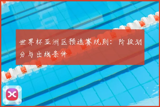 世界杯亚洲区预选赛规则：阶段划分与出线条件